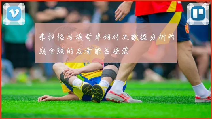弗拉格与埃奇库姆对决数据分析两战全败的后者能否逆袭
