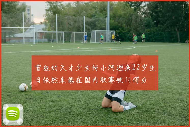 曾经的天才少女何小珂迎来22岁生日依然未能在国内联赛破门得分