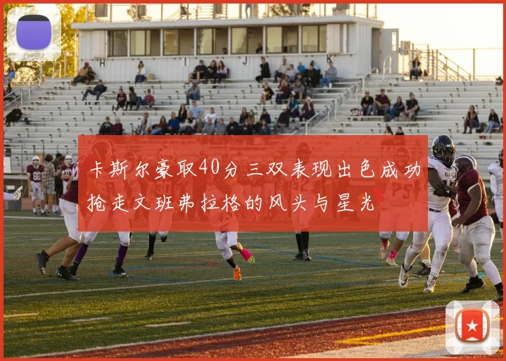 卡斯尔豪取40分三双表现出色成功抢走文班弗拉格的风头与星光