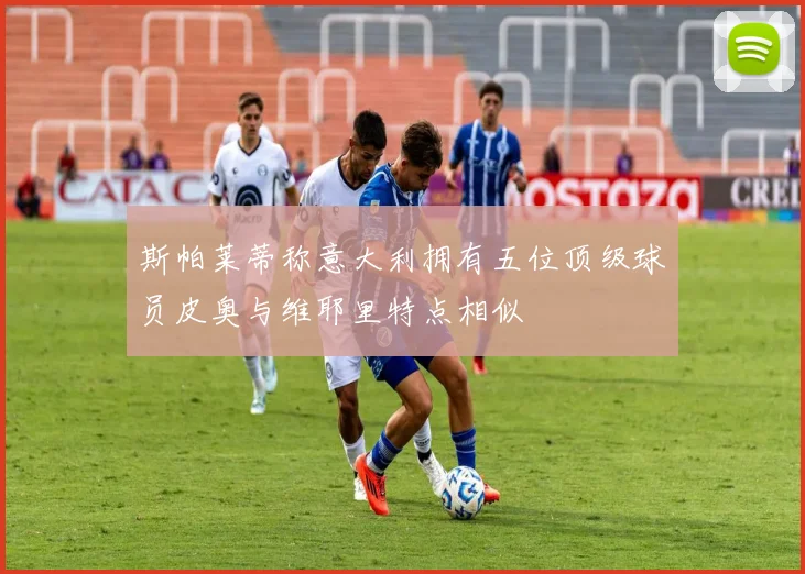斯帕莱蒂称意大利拥有五位顶级球员皮奥与维耶里特点相似
