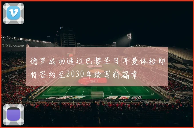 德罗成功通过巴黎圣日耳曼体检即将签约至2030年续写新篇章