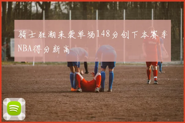 骑士狂潮来袭单场148分创下本赛季NBA得分新高