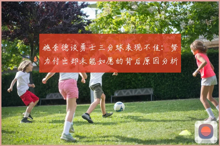 施奈德谈勇士三分球表现不佳：努力付出却未能如愿的背后原因分析