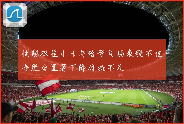 快船双星小卡与哈登同场表现不佳净胜分显著下降对抗不足