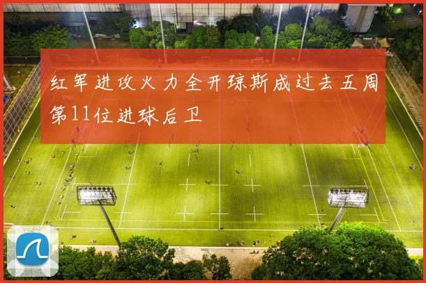 红军进攻火力全开琼斯成过去五周第11位进球后卫