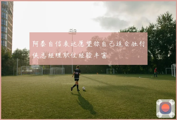 阿泰自信表达愿望称自己适合独行侠总经理职位经验丰富