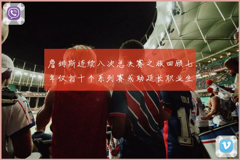 詹姆斯连续八次总决赛之旅回顾七年仅打十个系列赛或助延长职业生涯