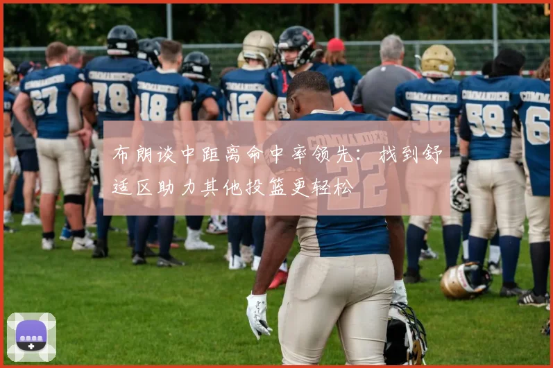 布朗谈中距离命中率领先：找到舒适区助力其他投篮更轻松