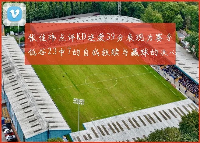 张佳玮点评KD逆袭39分表现为赛季低谷23中7的自我救赎与赢球的决心