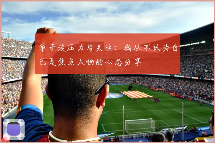 华子谈压力与关注：我从不认为自己是焦点人物的心态分享