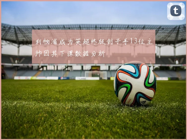 利物浦成为英超终极刽子手13位主帅因其下课数据分析