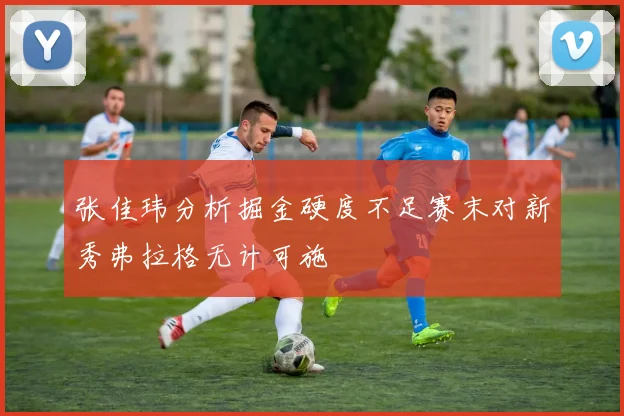 张佳玮分析掘金硬度不足赛末对新秀弗拉格无计可施