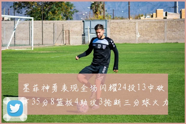 墨菲神勇表现全场闪耀24投13中砍下35分8篮板4助攻3抢断三分球火力全开