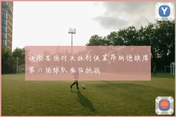 快船客场对决独行侠莱昂纳德缺席第六场球队面临挑战
