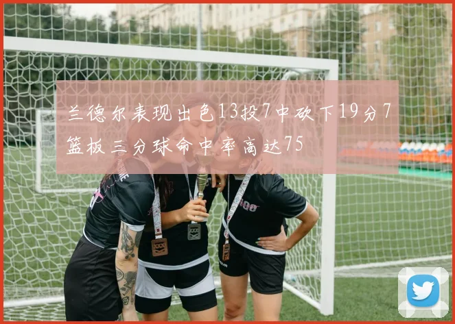 兰德尔表现出色13投7中砍下19分7篮板三分球命中率高达75