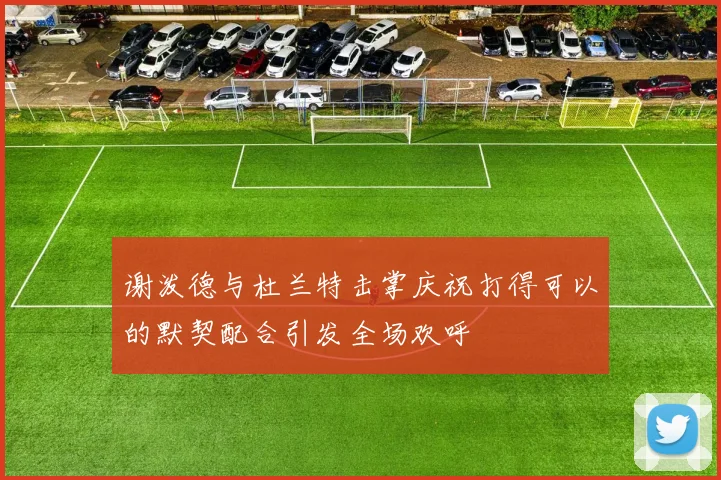 谢泼德与杜兰特击掌庆祝打得可以的默契配合引发全场欢呼