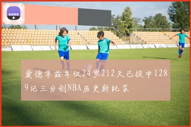 爱德华兹年仅24岁212天已投中1289记三分创NBA历史新纪录