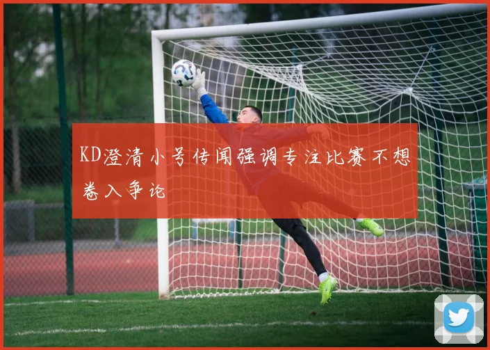 KD澄清小号传闻强调专注比赛不想卷入争论