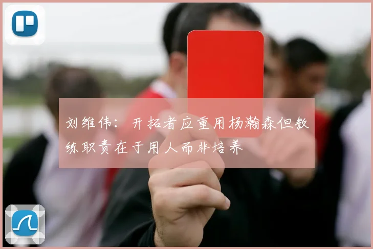 刘维伟：开拓者应重用杨瀚森但教练职责在于用人而非培养