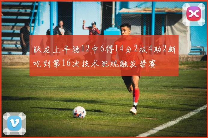 狄龙上半场12中6得14分2板4助2断吃到第16次技术犯规触发禁赛