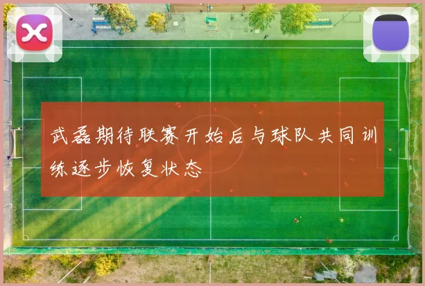 武磊期待联赛开始后与球队共同训练逐步恢复状态