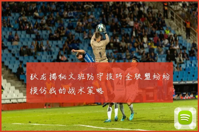 狄龙揭秘文班防守技巧全联盟纷纷模仿我的战术策略