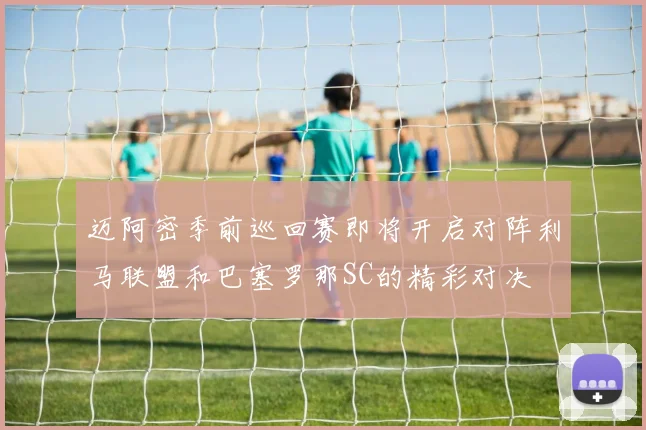 迈阿密季前巡回赛即将开启对阵利马联盟和巴塞罗那SC的精彩对决