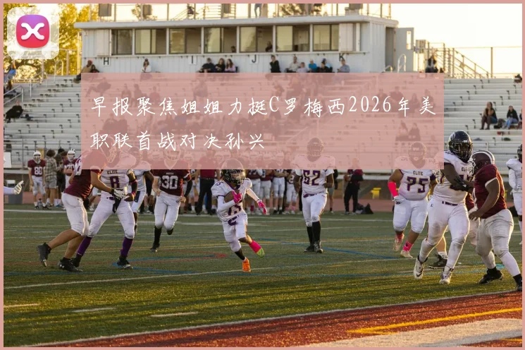 早报聚焦姐姐力挺C罗梅西2026年美职联首战对决孙兴慜