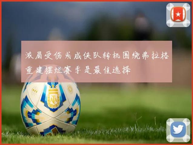 浓眉受伤或成侠队转机围绕弗拉格重建摆烂赛季是最佳选择