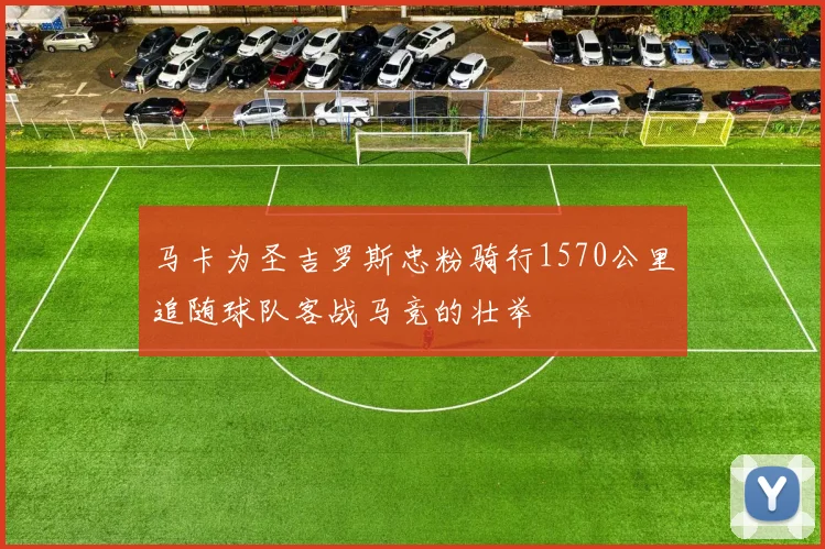 马卡为圣吉罗斯忠粉骑行1570公里追随球队客战马竞的壮举