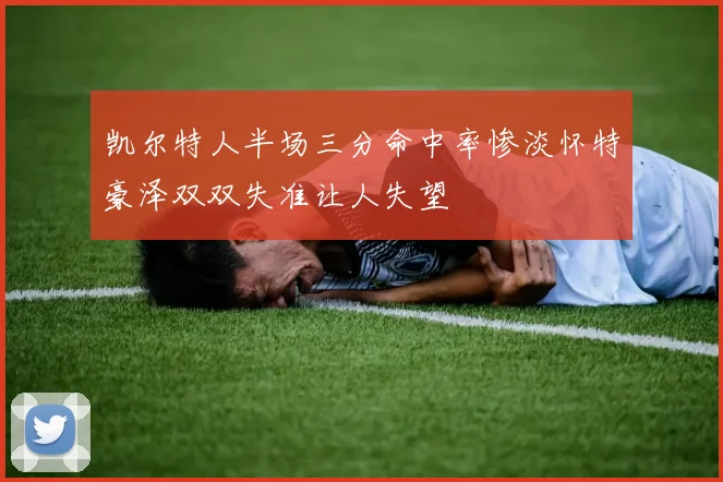 凯尔特人半场三分命中率惨淡怀特豪泽双双失准让人失望