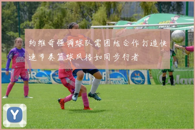 约维奇强调球队需团结合作打造快速节奏篮球风格如同步行者