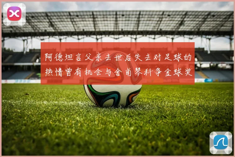 阿德坦言父亲去世后失去对足球的热情曾有机会与舍甫琴科争金球奖