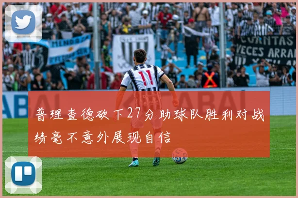 普理查德砍下27分助球队胜利对战绩毫不意外展现自信