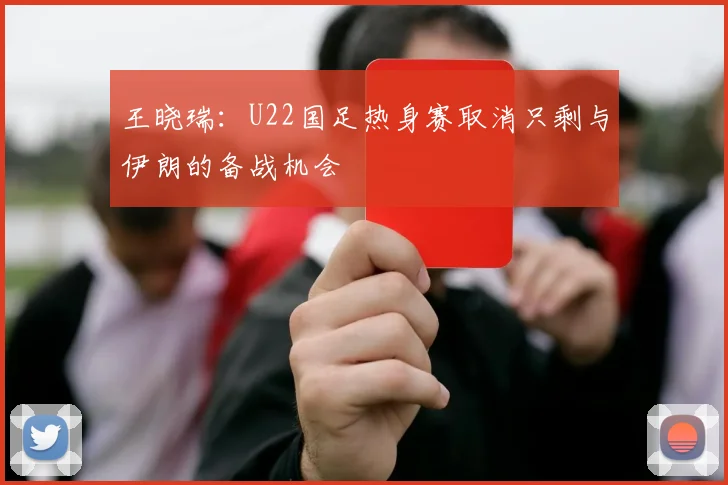 王晓瑞：U22国足热身赛取消只剩与伊朗的备战机会