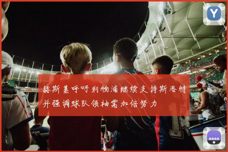 赫斯基呼吁利物浦继续支持斯洛特并强调球队领袖需加倍努力
