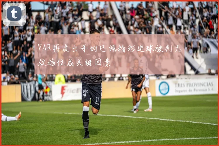 VAR再度出手姆巴佩精彩进球被判无效越位成关键因素
